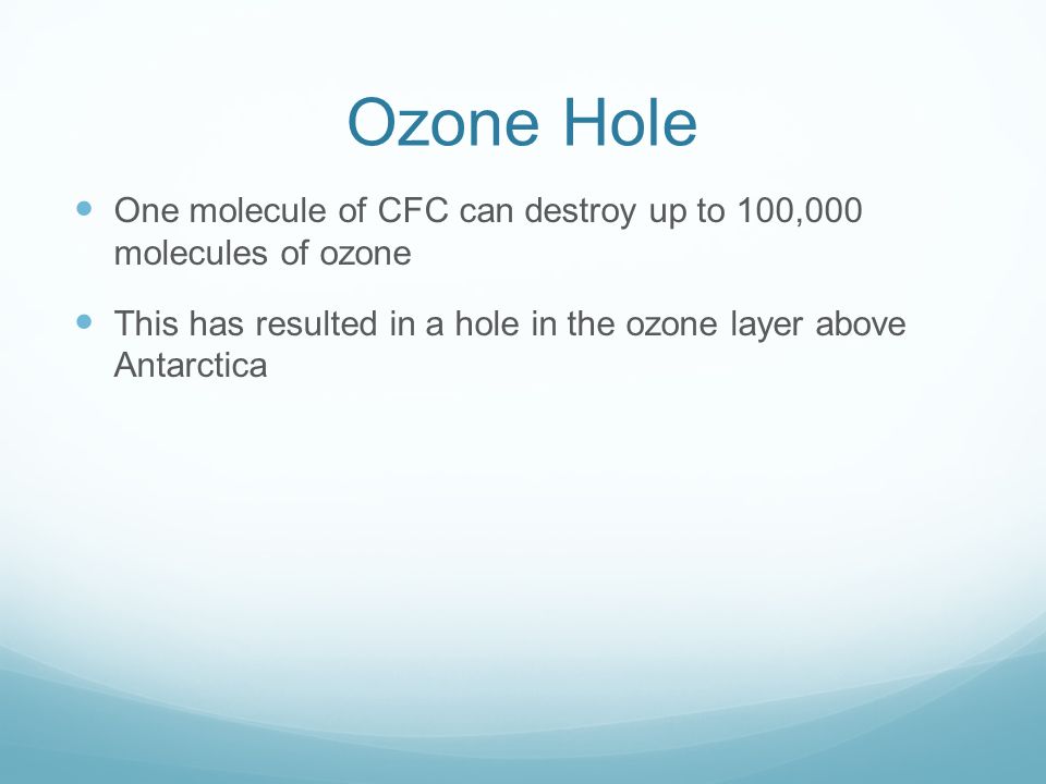 Ozone Hole One molecule of CFC can destroy up to 100,000 molecules of ozone This has resulted in a hole in the ozone layer above Antarctica