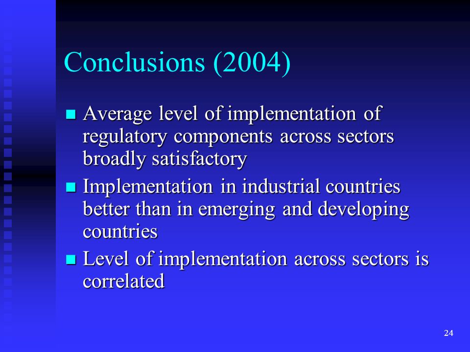 24 Conclusions (2004) Average level of implementation of regulatory components across sectors broadly satisfactory Average level of implementation of regulatory components across sectors broadly satisfactory Implementation in industrial countries better than in emerging and developing countries Implementation in industrial countries better than in emerging and developing countries Level of implementation across sectors is correlated Level of implementation across sectors is correlated