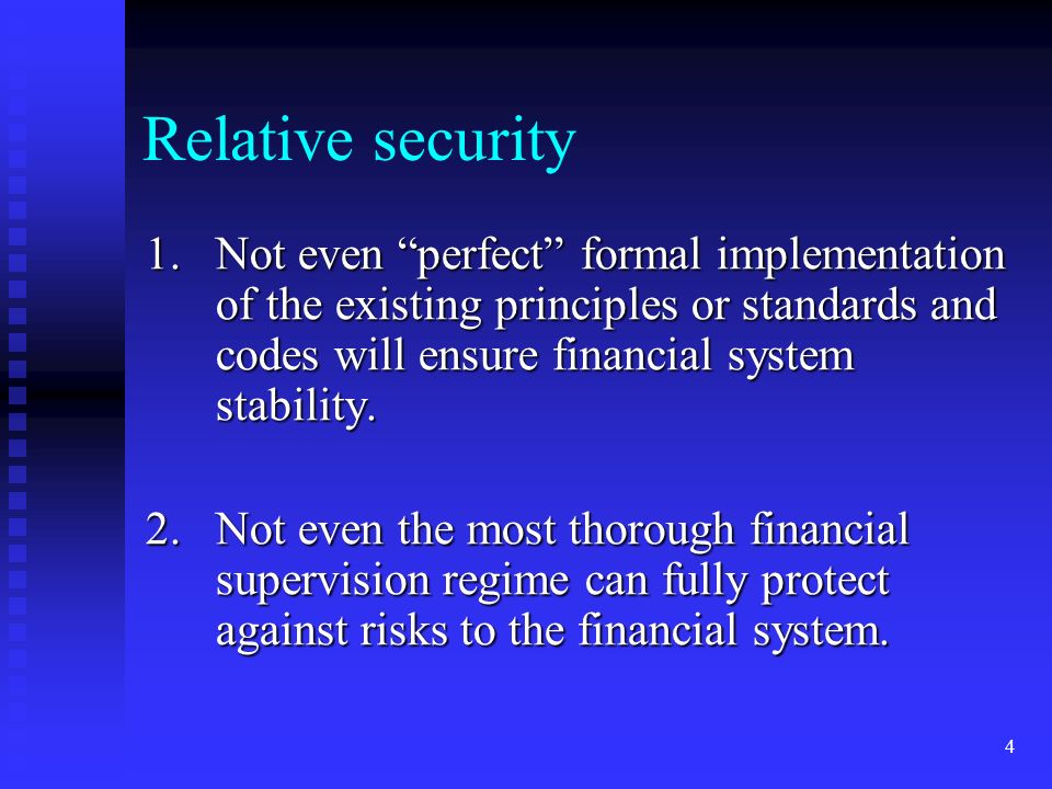 4 Relative security 1.Not even perfect formal implementation of the existing principles or standards and codes will ensure financial system stability.