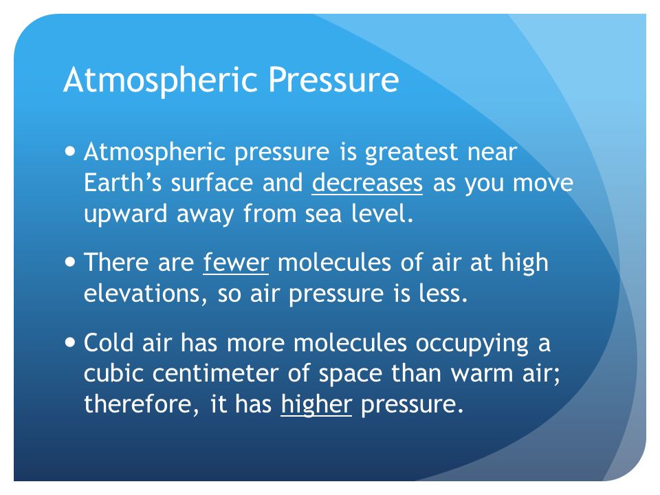 Atmospheric Pressure Atmospheric pressure is greatest near Earth’s surface and decreases as you move upward away from sea level.