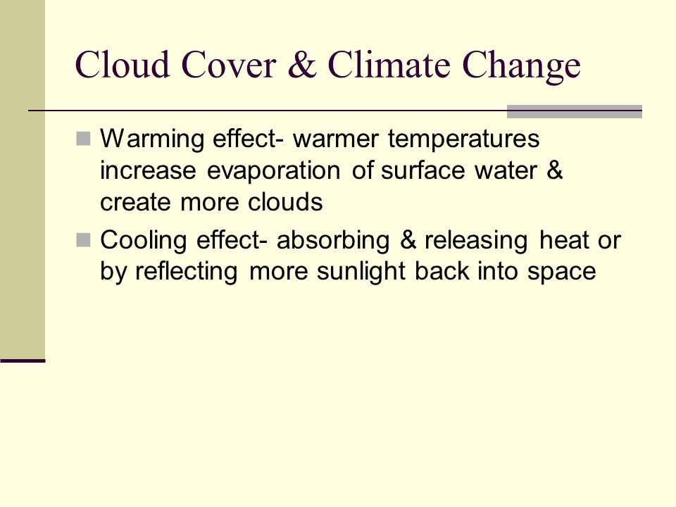 Cloud Cover & Climate Change Warming effect- warmer temperatures increase evaporation of surface water & create more clouds Cooling effect- absorbing & releasing heat or by reflecting more sunlight back into space
