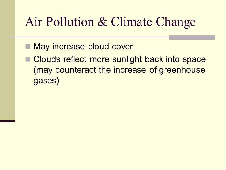Air Pollution & Climate Change May increase cloud cover Clouds reflect more sunlight back into space (may counteract the increase of greenhouse gases)