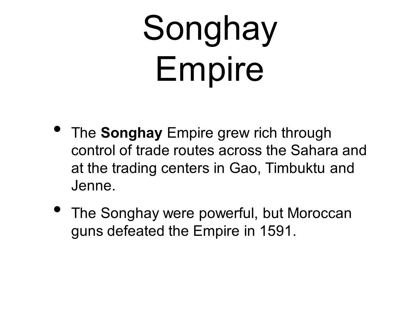 Songhay Empire The Songhay Empire grew rich through control of trade routes across the Sahara and at the trading centers in Gao, Timbuktu and Jenne.