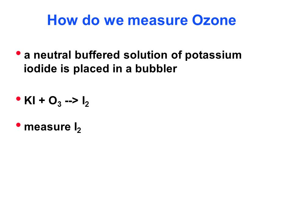 How do we measure Ozone  a neutral buffered solution of potassium iodide is placed in a bubbler  KI + O 3 --> I 2  measure I 2