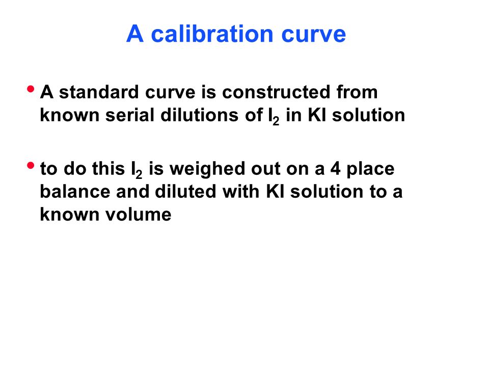 A calibration curve  A standard curve is constructed from known serial dilutions of I 2 in KI solution  to do this I 2 is weighed out on a 4 place balance and diluted with KI solution to a known volume