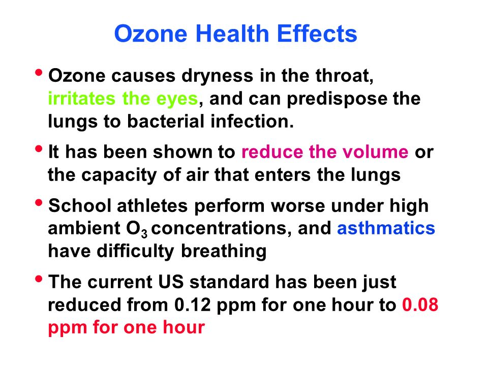 Ozone Health Effects  Ozone causes dryness in the throat, irritates the eyes, and can predispose the lungs to bacterial infection.