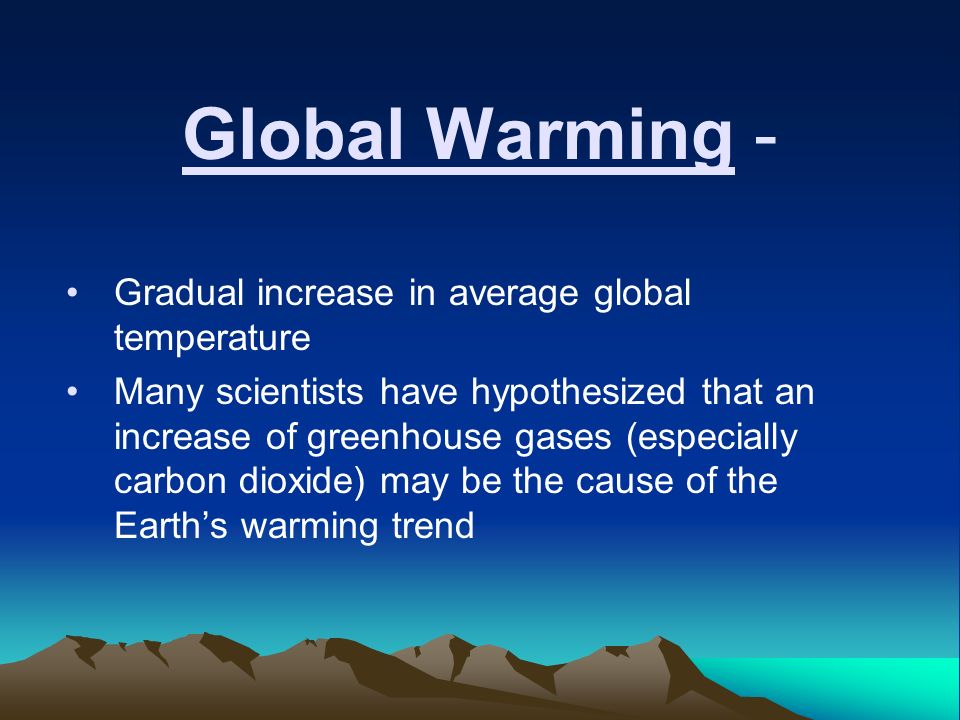 Global Warming - Gradual increase in average global temperature Many scientists have hypothesized that an increase of greenhouse gases (especially carbon dioxide) may be the cause of the Earth’s warming trend