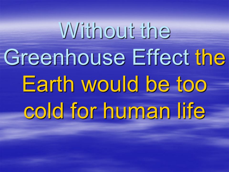 Without the Greenhouse Effect the Earth would be too cold for human life