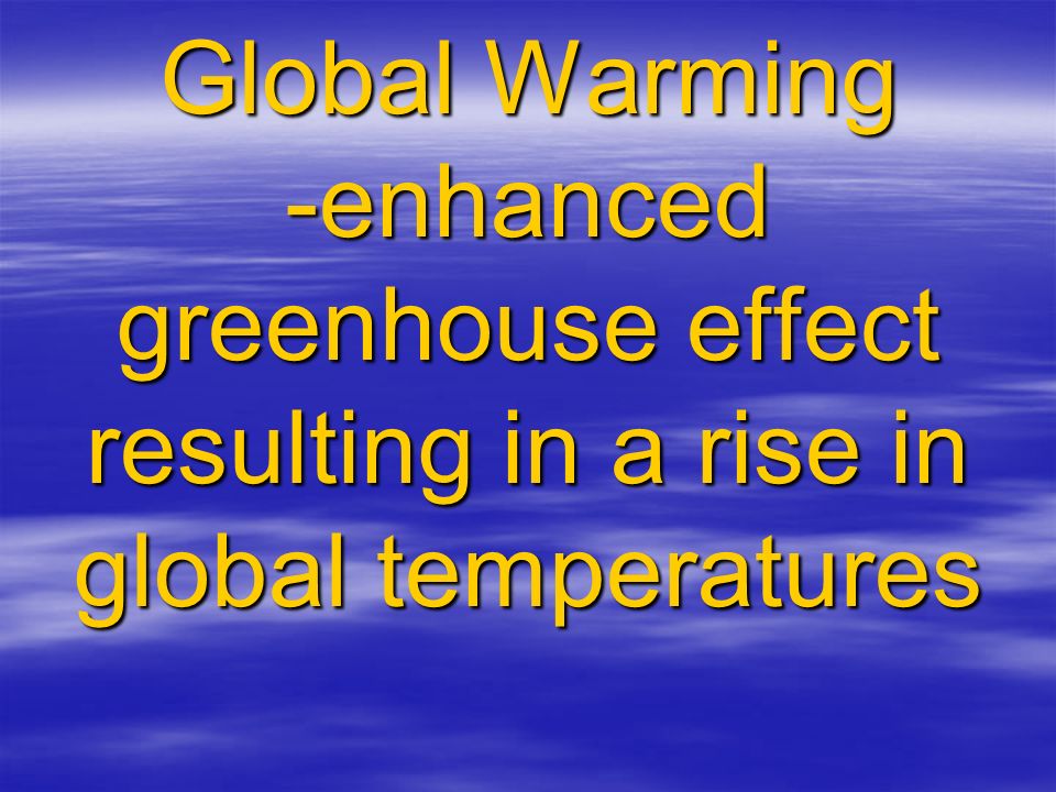 Global Warming -enhanced greenhouse effect resulting in a rise in global temperatures
