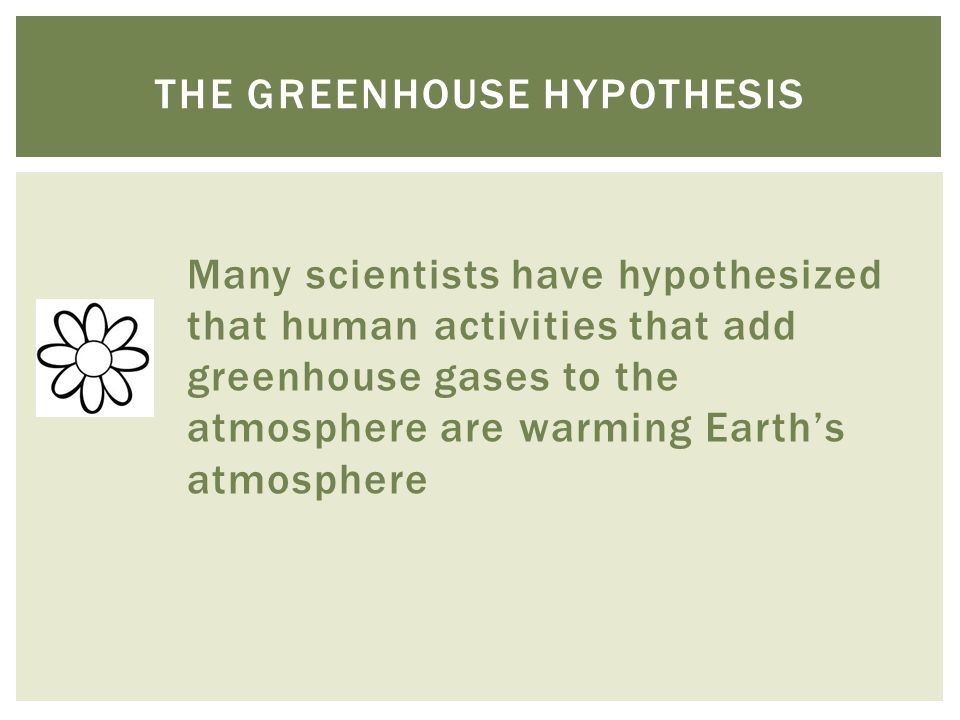 Many scientists have hypothesized that human activities that add greenhouse gases to the atmosphere are warming Earth’s atmosphere THE GREENHOUSE HYPOTHESIS
