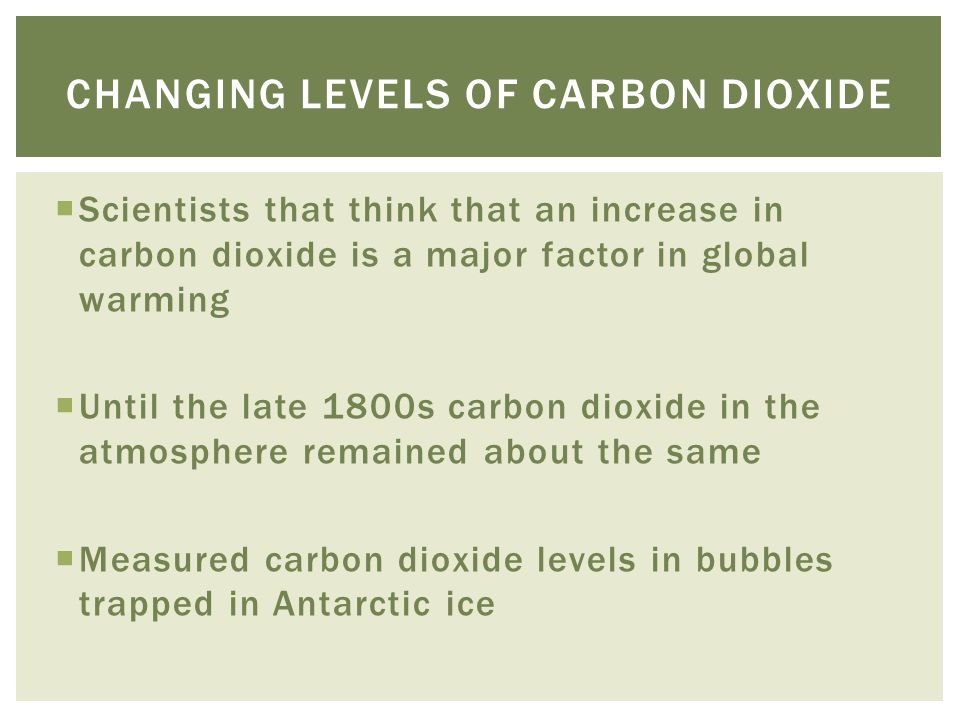  Scientists that think that an increase in carbon dioxide is a major factor in global warming  Until the late 1800s carbon dioxide in the atmosphere remained about the same  Measured carbon dioxide levels in bubbles trapped in Antarctic ice CHANGING LEVELS OF CARBON DIOXIDE