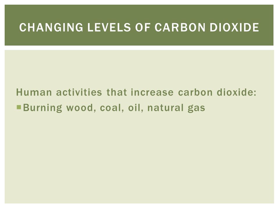 Human activities that increase carbon dioxide:  Burning wood, coal, oil, natural gas CHANGING LEVELS OF CARBON DIOXIDE