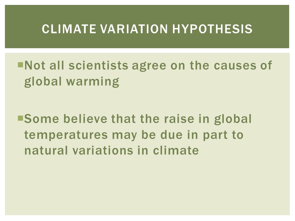  Not all scientists agree on the causes of global warming  Some believe that the raise in global temperatures may be due in part to natural variations in climate CLIMATE VARIATION HYPOTHESIS