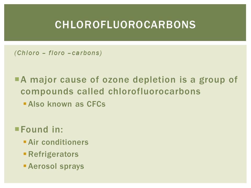 (Chloro – floro –carbons)  A major cause of ozone depletion is a group of compounds called chlorofluorocarbons  Also known as CFCs  Found in:  Air conditioners  Refrigerators  Aerosol sprays CHLOROFLUOROCARBONS