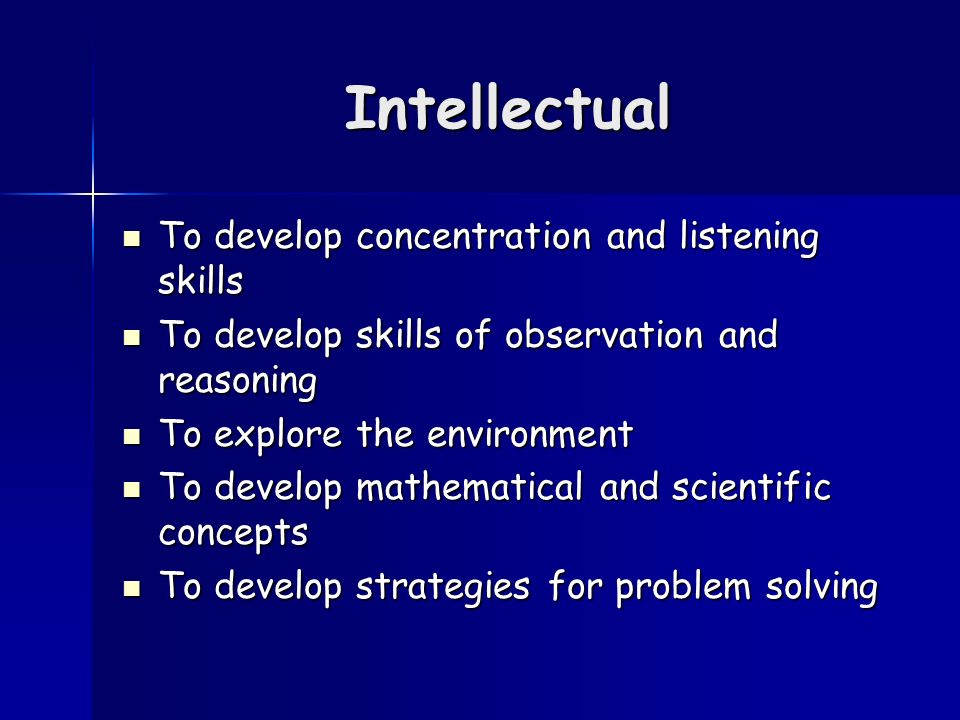Intellectual To develop concentration and listening skills To develop concentration and listening skills To develop skills of observation and reasoning To develop skills of observation and reasoning To explore the environment To explore the environment To develop mathematical and scientific concepts To develop mathematical and scientific concepts To develop strategies for problem solving To develop strategies for problem solving