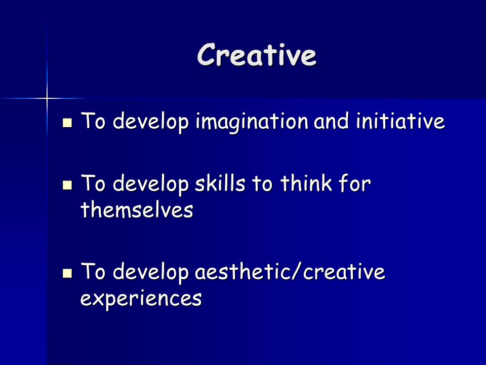 Creative To develop imagination and initiative To develop imagination and initiative To develop skills to think for themselves To develop skills to think for themselves To develop aesthetic/creative experiences To develop aesthetic/creative experiences