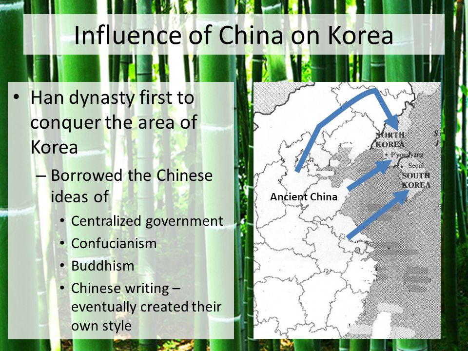 Influence of China on Korea Han dynasty first to conquer the area of Korea – Borrowed the Chinese ideas of Centralized government Confucianism Buddhism Chinese writing – eventually created their own style Ancient China