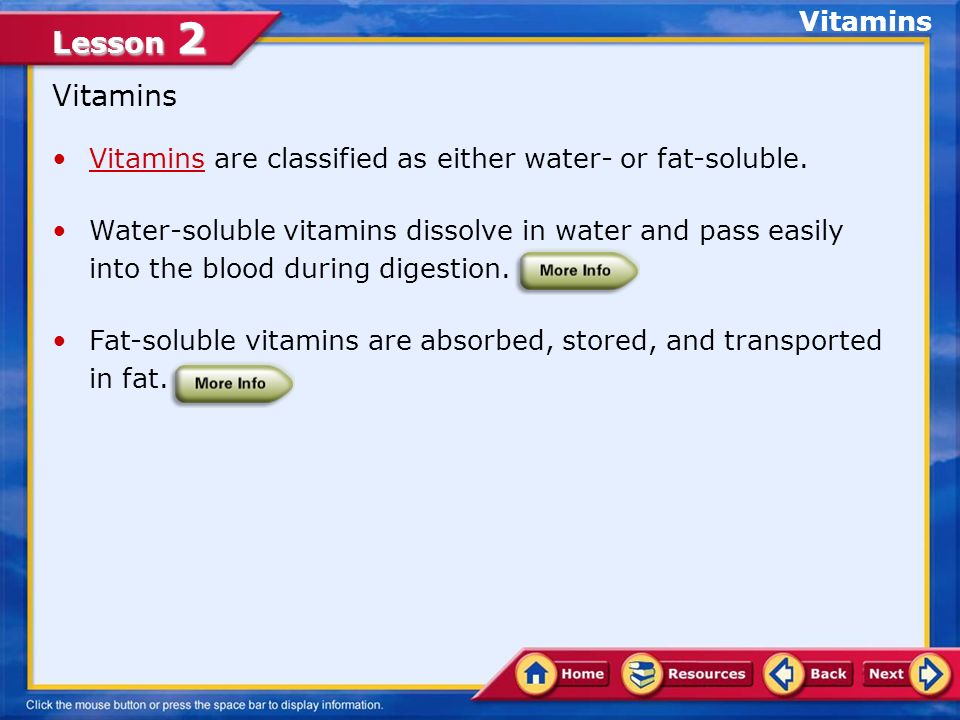 Lesson 2 Vitamins Vitamins are classified as either water- or fat-soluble.Vitamins Water-soluble vitamins dissolve in water and pass easily into the blood during digestion.
