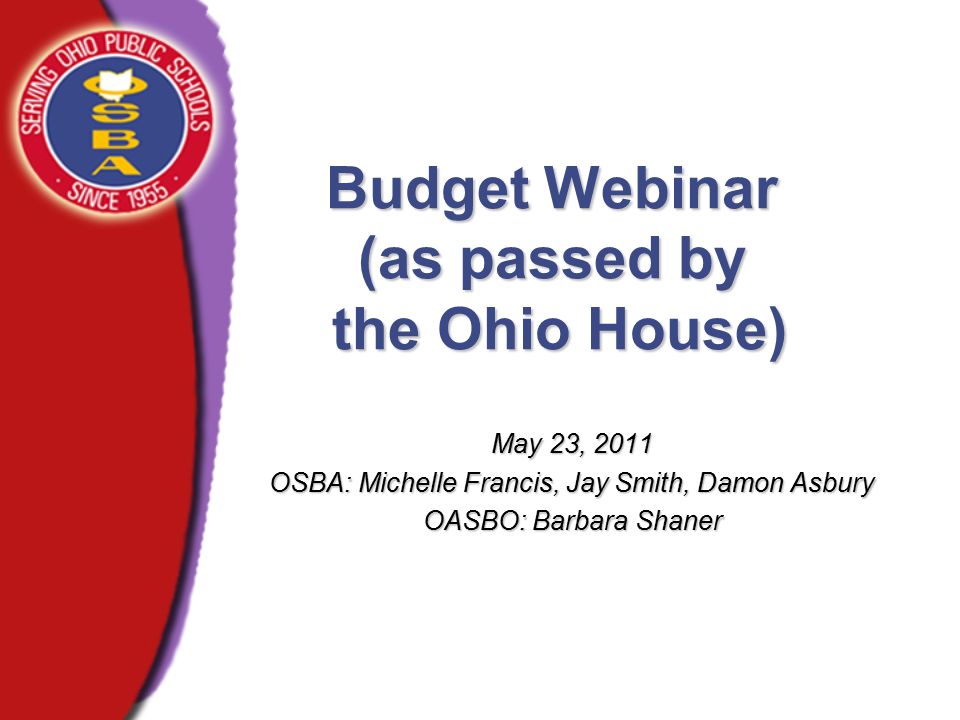 Budget Webinar (as passed by the Ohio House) May 23, 2011 OSBA: Michelle Francis, Jay Smith, Damon Asbury OASBO: Barbara Shaner.... 
