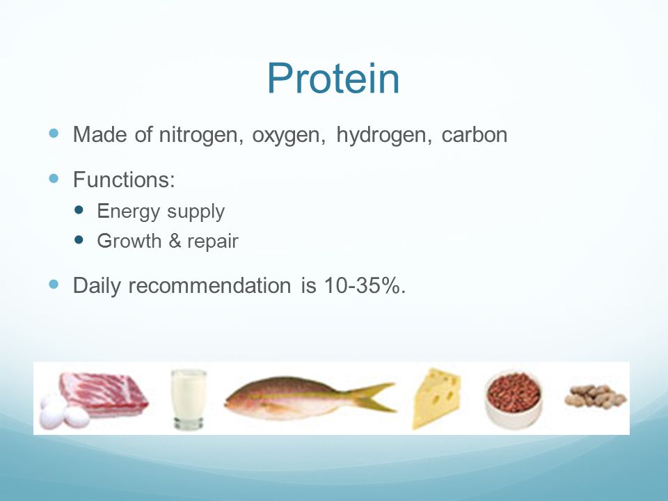 Protein Made of nitrogen, oxygen, hydrogen, carbon Functions: Energy supply Growth & repair Daily recommendation is 10-35%.