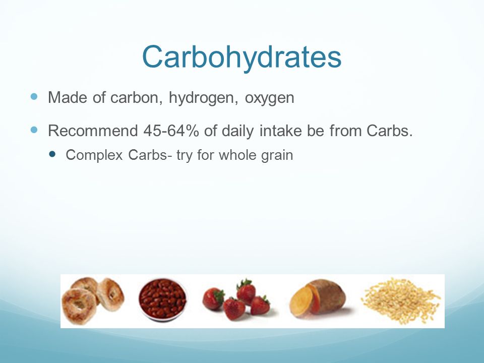 Carbohydrates Made of carbon, hydrogen, oxygen Recommend 45-64% of daily intake be from Carbs.