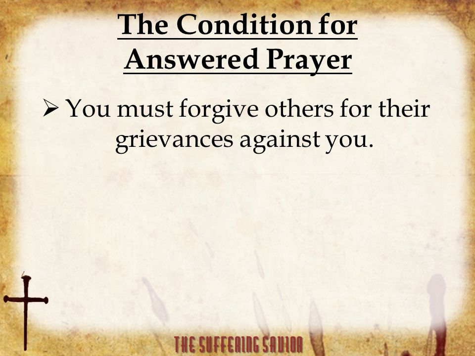 The Condition for Answered Prayer  You must forgive others for their grievances against you.