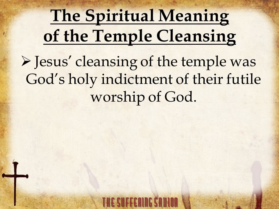 The Spiritual Meaning of the Temple Cleansing  Jesus’ cleansing of the temple was God’s holy indictment of their futile worship of God.