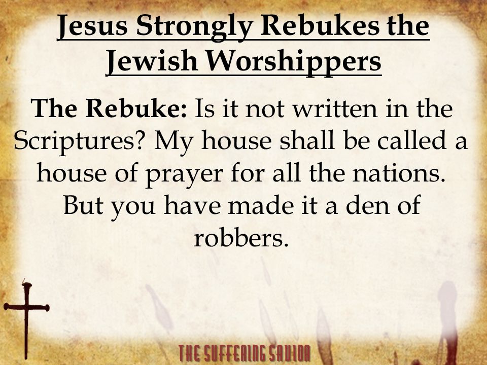 Jesus Strongly Rebukes the Jewish Worshippers The Rebuke: Is it not written in the Scriptures.