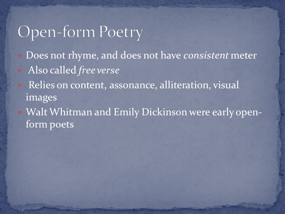 Does not rhyme, and does not have consistent meter Also called free verse Relies on content, assonance, alliteration, visual images Walt Whitman and Emily Dickinson were early open- form poets