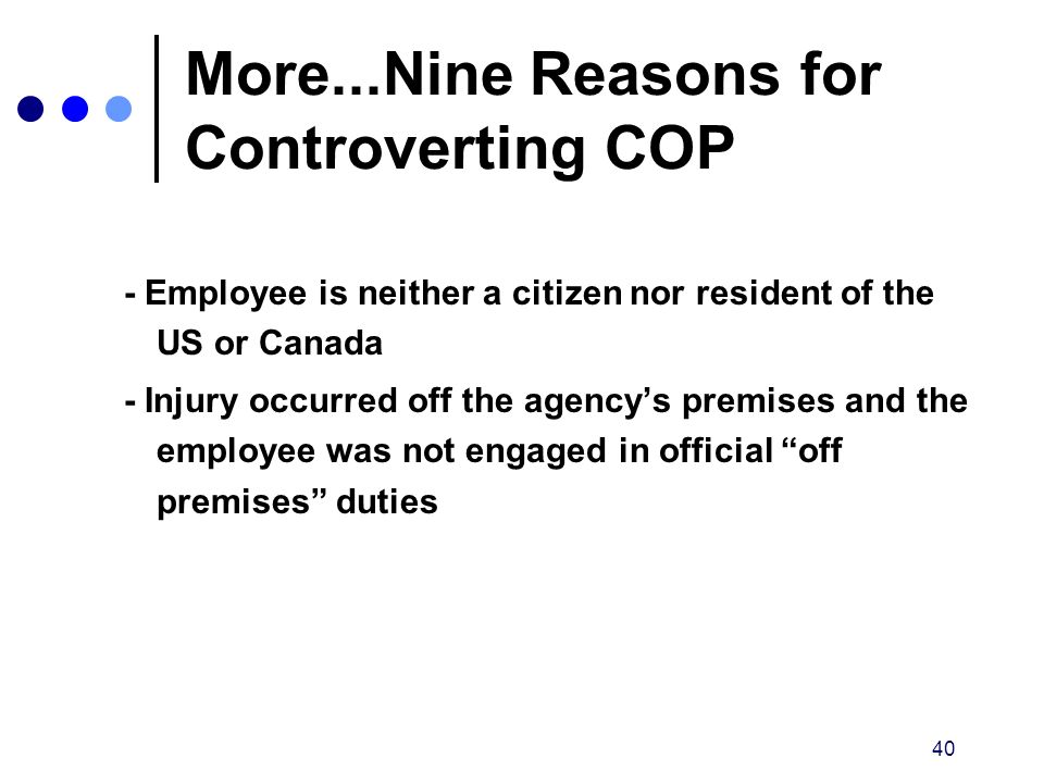 40 More...Nine Reasons for Controverting COP - Employee is neither a citizen nor resident of the US or Canada - Injury occurred off the agency’s premises and the employee was not engaged in official off premises duties