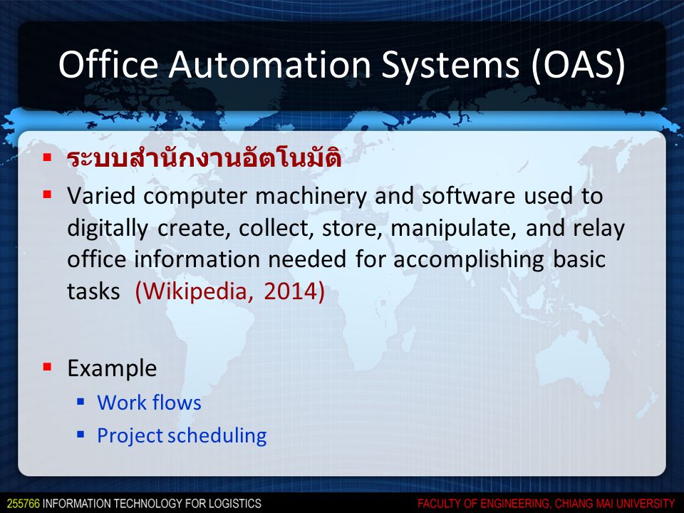 Office Automation Systems (OAS)  ระบบสำนักงานอัตโนมัติ  Varied computer machinery and software used to digitally create, collect, store, manipulate, and relay office information needed for accomplishing basic tasks (Wikipedia, 2014)  Example  Work flows  Project scheduling