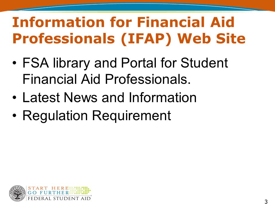 3 Information for Financial Aid Professionals (IFAP) Web Site FSA library and Portal for Student Financial Aid Professionals.
