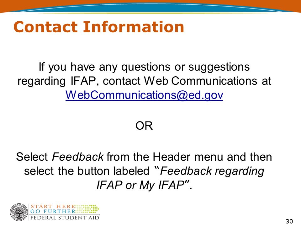 30 Contact Information If you have any questions or suggestions regarding IFAP, contact Web Communications at  OR Select Feedback from the Header menu and then select the button labeled Feedback regarding IFAP or My IFAP .