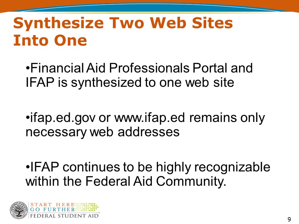 9 Synthesize Two Web Sites Into One Financial Aid Professionals Portal and IFAP is synthesized to one web site ifap.ed.gov or   remains only necessary web addresses IFAP continues to be highly recognizable within the Federal Aid Community.