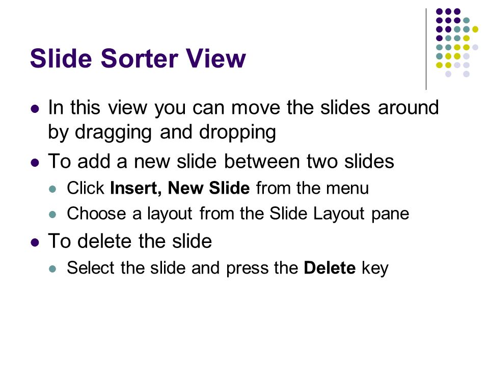 Slide Sorter View In this view you can move the slides around by dragging and dropping To add a new slide between two slides Click Insert, New Slide from the menu Choose a layout from the Slide Layout pane To delete the slide Select the slide and press the Delete key