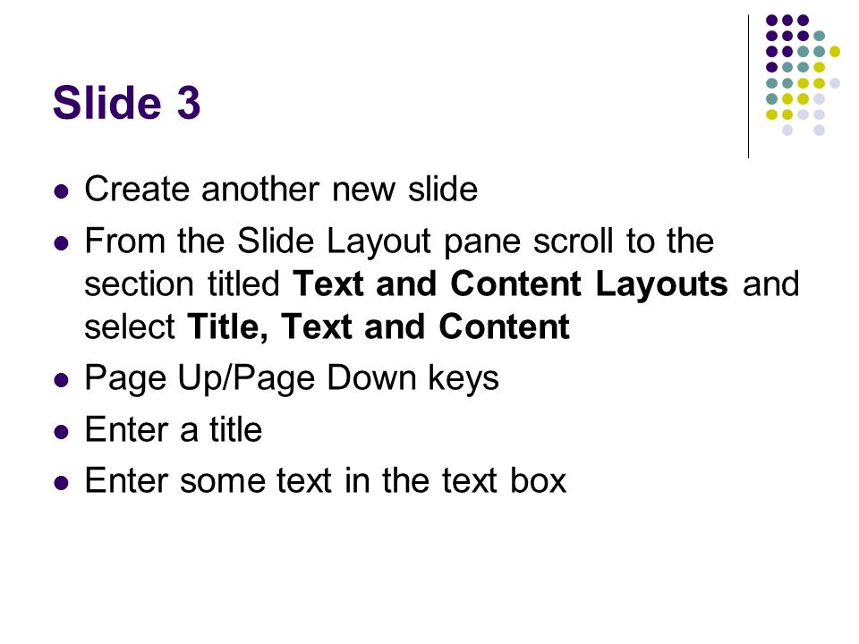 Slide 3 Create another new slide From the Slide Layout pane scroll to the section titled Text and Content Layouts and select Title, Text and Content Page Up/Page Down keys Enter a title Enter some text in the text box