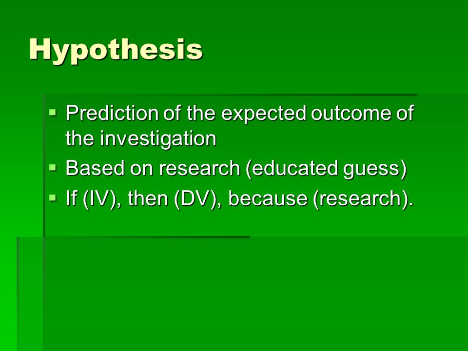 Hypothesis  Prediction of the expected outcome of the investigation  Based on research (educated guess)  If (IV), then (DV), because (research).
