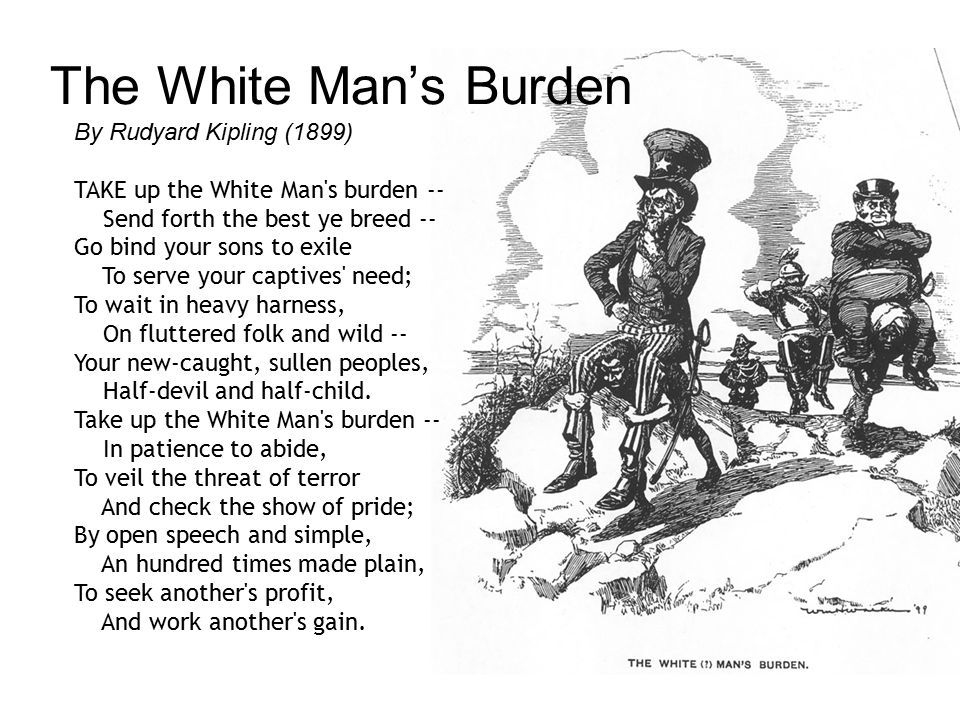 Imperialism. The White Man's Burden By Rudyard Kipling (1899) TAKE up the White  Man's burden -- Send forth the best ye breed -- Go bind your sons to exile.  - ppt download