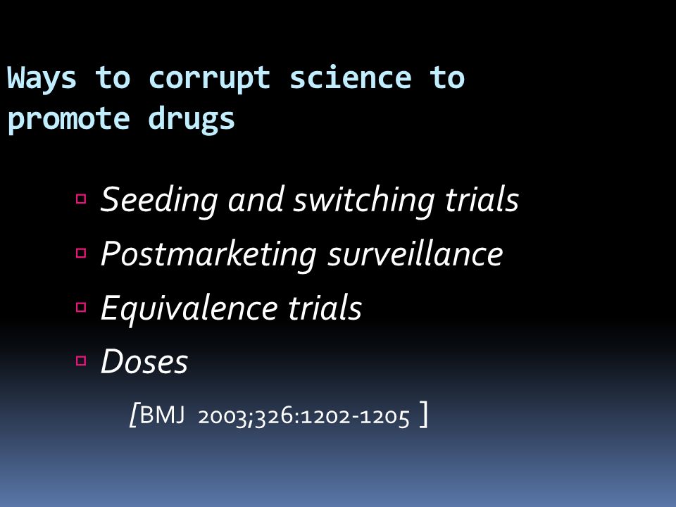 Ways to corrupt science to promote drugs  Seeding and switching trials  Postmarketing surveillance  Equivalence trials  Doses [ BMJ 2003;326: ]