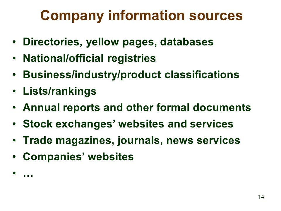 14 Company information sources Directories, yellow pages, databases National/official registries Business/industry/product classifications Lists/rankings Annual reports and other formal documents Stock exchanges’ websites and services Trade magazines, journals, news services Companies’ websites …