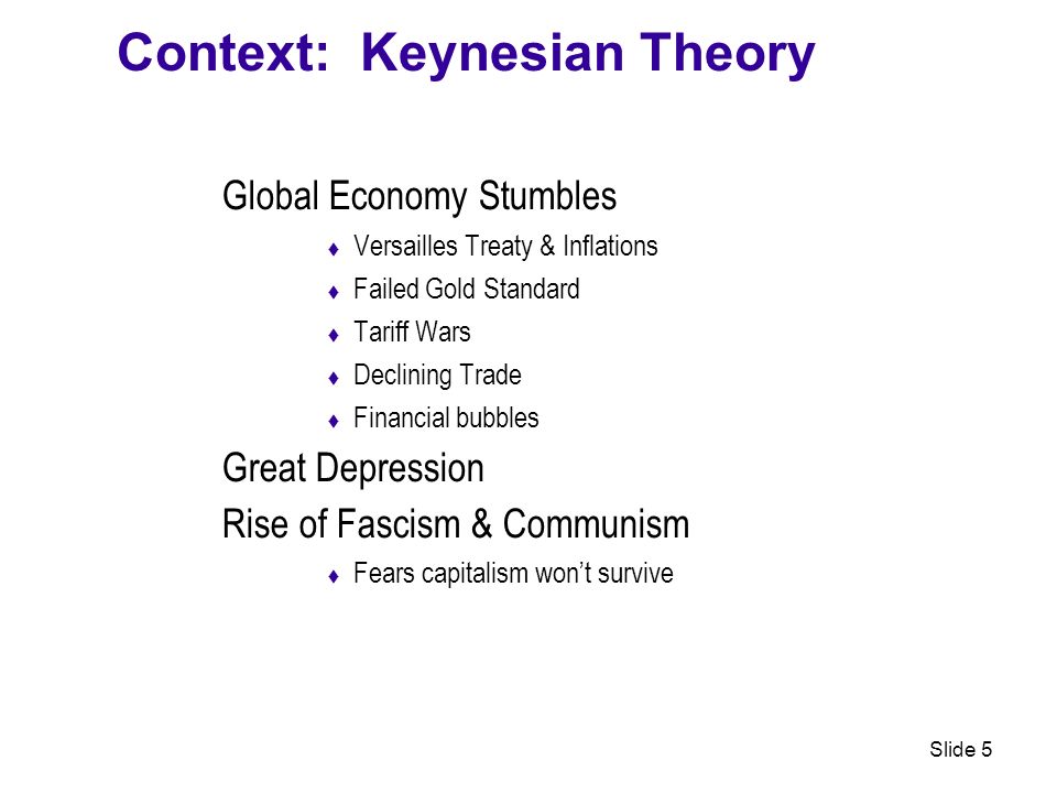 Slide 5 Context: Keynesian Theory Global Economy Stumbles  Versailles Treaty & Inflations  Failed Gold Standard  Tariff Wars  Declining Trade  Financial bubbles Great Depression Rise of Fascism & Communism  Fears capitalism won’t survive