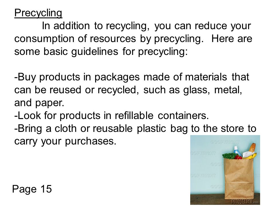 Precycling In addition to recycling, you can reduce your consumption of resources by precycling.