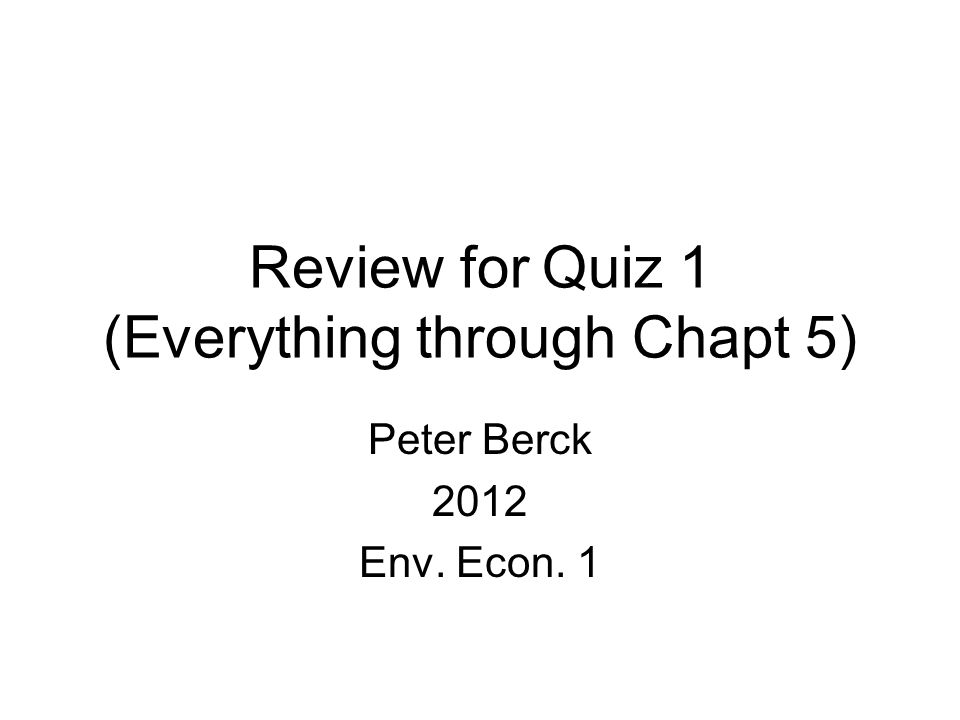 Review for Quiz 1 (Everything through Chapt 5) Peter Berck 2012 Env. Econ. 1