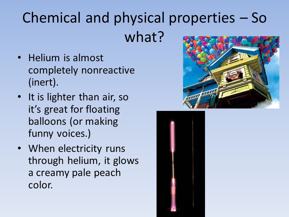 Chemical and physical properties – So what. Helium is almost completely nonreactive (inert).