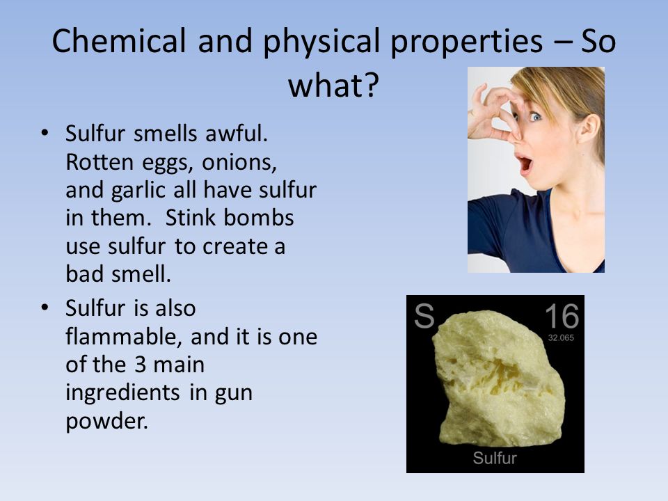 Chemical and physical properties – So what. Sulfur smells awful.