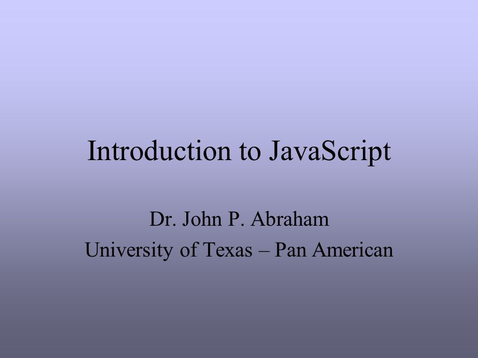 Introduction to JavaScript Dr. John P. Abraham University of Texas – Pan American