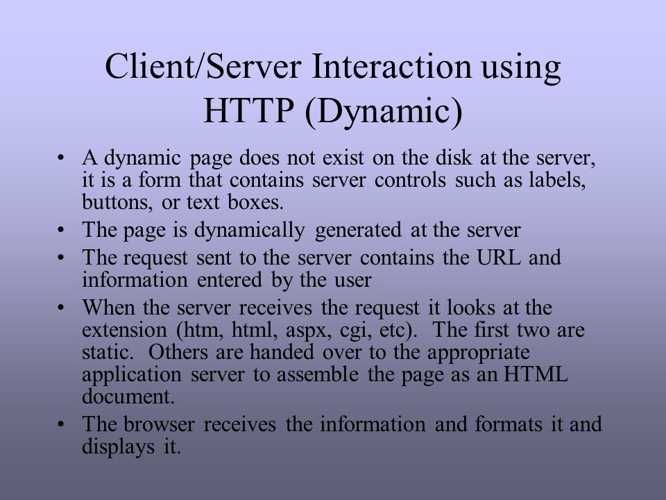 Client/Server Interaction using HTTP (Dynamic) A dynamic page does not exist on the disk at the server, it is a form that contains server controls such as labels, buttons, or text boxes.