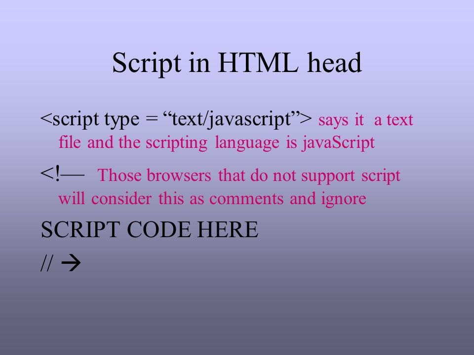 Script in HTML head says it a text file and the scripting language is javaScript <!— Those browsers that do not support script will consider this as comments and ignore SCRIPT CODE HERE // 
