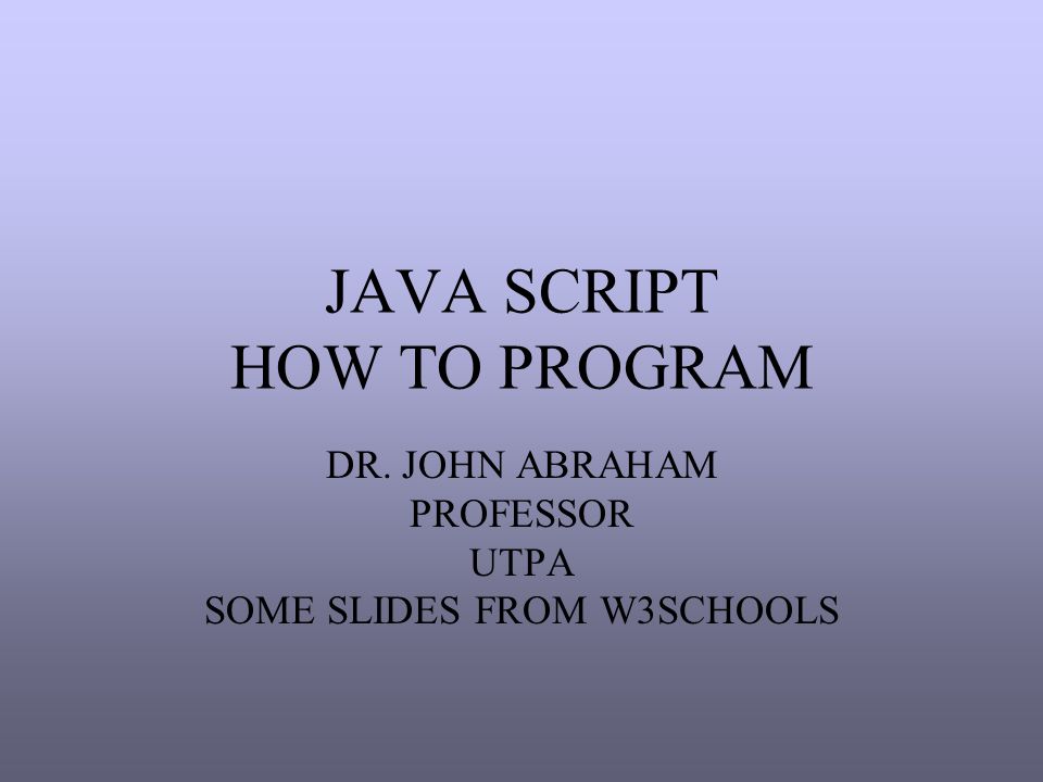 JAVA SCRIPT HOW TO PROGRAM DR. JOHN ABRAHAM PROFESSOR UTPA SOME SLIDES FROM W3SCHOOLS