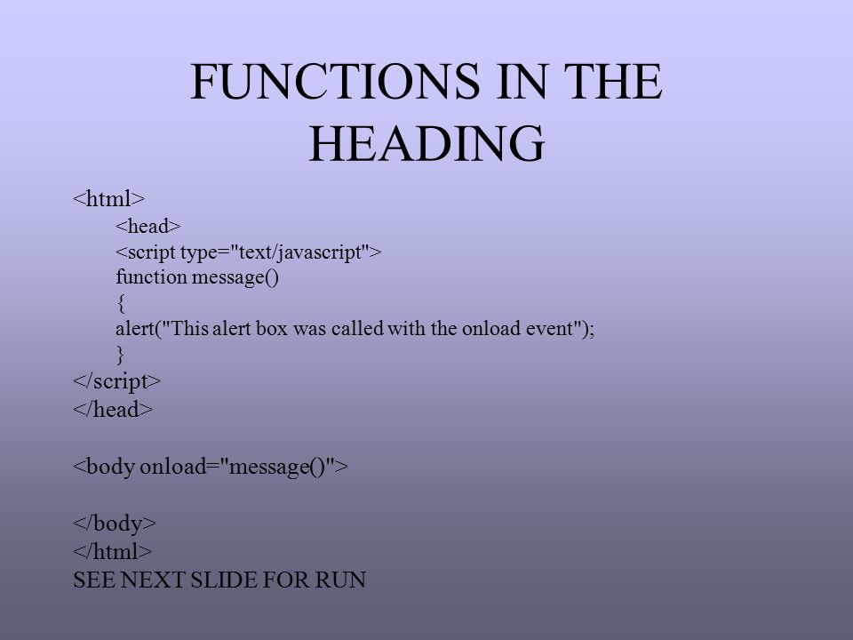 FUNCTIONS IN THE HEADING function message() { alert( This alert box was called with the onload event ); } SEE NEXT SLIDE FOR RUN
